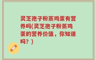 灵芝孢子粉蒸鸡蛋有营养吗(灵芝孢子粉蒸鸡蛋的营养价值，你知道吗？)