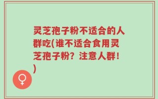 灵芝孢子粉不适合的人群吃(谁不适合食用灵芝孢子粉？注意人群！)