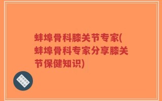 蚌埠骨科膝关节专家(蚌埠骨科专家分享膝关节保健知识)
