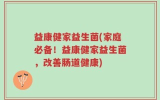 益康健家益生菌(家庭必备！益康健家益生菌，改善肠道健康)