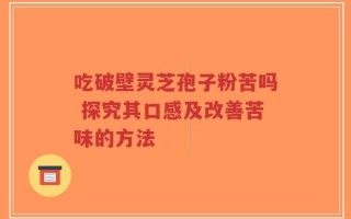 吃破壁灵芝孢子粉苦吗 探究其口感及改善苦味的方法