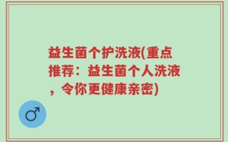 益生菌个护洗液(重点推荐：益生菌个人洗液，令你更健康亲密)