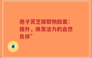 孢子灵芝提取物胶囊：提升，焕发活力的自然良伴”