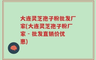 大连灵芝孢子粉批发厂家(大连灵芝孢子粉厂家 - 批发直销价优惠)