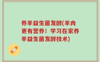 养羊益生菌发酵(羊肉更有营养！学习在家养羊益生菌发酵技术)