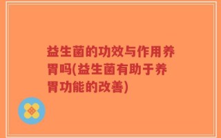 益生菌的功效与作用养胃吗(益生菌有助于养胃功能的改善)
