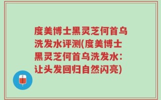 度美博士黑灵芝何首乌洗发水评测(度美博士黑灵芝何首乌洗发水：让头发回归自然闪亮)