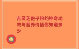 吉灵芝孢子粉的神奇功效与营养价值你知道多少