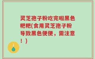 灵芝孢子粉吃完啦黑色粑粑(食用灵芝孢子粉导致黑色便便，需注意！)