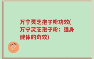 万宁灵芝孢子粉功效(万宁灵芝孢子粉：强身健体的奇效)