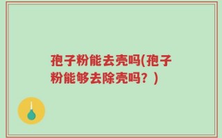 孢子粉能去壳吗(孢子粉能够去除壳吗？)