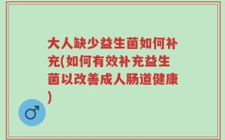大人缺少益生菌如何补充(如何有效补充益生菌以改善成人肠道健康)