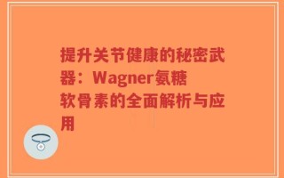 提升关节健康的秘密武器：Wagner氨糖软骨素的全面解析与应用
