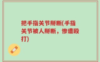 把手指关节掰断(手指关节被人掰断，惨遭殴打)