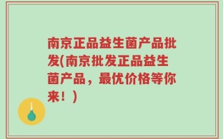 南京正品益生菌产品批发(南京批发正品益生菌产品，最优价格等你来！)