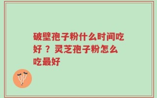 破壁孢子粉什么时间吃好 ？灵芝孢子粉怎么吃最好