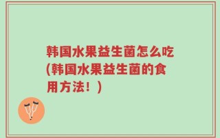 韩国水果益生菌怎么吃(韩国水果益生菌的食用方法！)