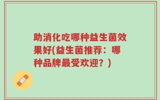 助消化吃哪种益生菌效果好(益生菌推荐：哪种品牌最受欢迎？)