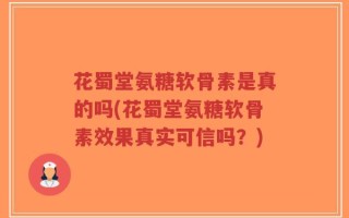 花蜀堂氨糖软骨素是真的吗(花蜀堂氨糖软骨素效果真实可信吗？)