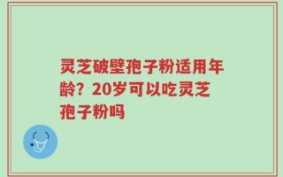 灵芝破壁孢子粉适用年龄？20岁可以吃灵芝孢子粉吗