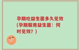 孕期吃益生菌多久见效(孕期服用益生菌：何时见效？)