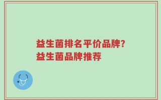 益生菌排名平价品牌？益生菌品牌推荐