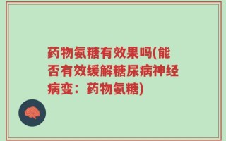 药物氨糖有效果吗(能否有效缓解糖尿病神经病变：药物氨糖)