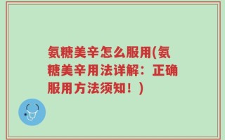 氨糖美辛怎么服用(氨糖美辛用法详解：正确服用方法须知！)