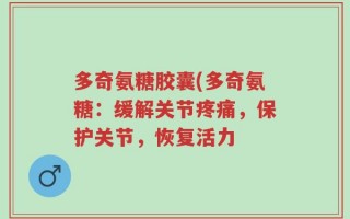 多奇氨糖胶囊(多奇氨糖：缓解关节疼痛，保护关节，恢复活力
