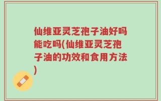 仙维亚灵芝孢子油好吗能吃吗(仙维亚灵芝孢子油的功效和食用方法)