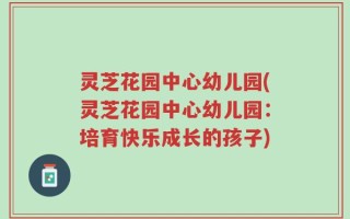 灵芝花园中心幼儿园(灵芝花园中心幼儿园：培育快乐成长的孩子)