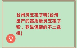 台州灵芝孢子粉(台州出产的高质量灵芝孢子粉，养生保健的不二选择)