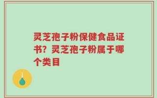 灵芝孢子粉保健食品证书？灵芝孢子粉属于哪个类目