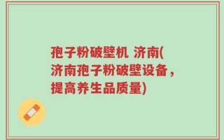 孢子粉破壁机 济南(济南孢子粉破壁设备，提高养生品质量)