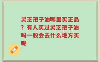 灵芝孢子油哪里买正品？有人买过灵芝孢子油吗一般会去什么地方买呢