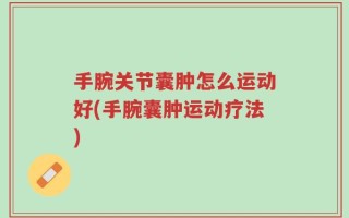 手腕关节囊肿怎么运动好(手腕囊肿运动疗法)