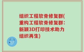 组织工程软骨修复群(重构工程软骨修复群：新颖3D打印技术助力组织再生)