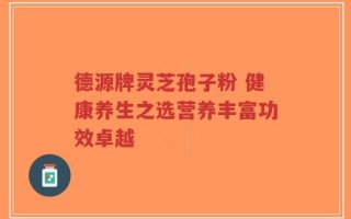德源牌灵芝孢子粉 健康养生之选营养丰富功效卓越