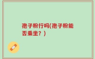 孢子粉行吗(孢子粉能否乘坐？)
