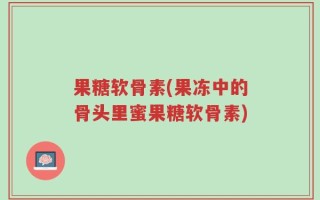 果糖软骨素(果冻中的骨头里蜜果糖软骨素)