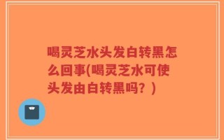 喝灵芝水头发白转黑怎么回事(喝灵芝水可使头发由白转黑吗？)