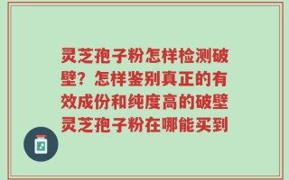 灵芝孢子粉怎样检测破壁？怎样鉴别真正的有效成份和纯度高的破壁灵芝孢子粉在哪能买到