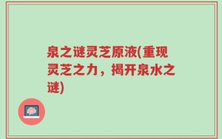泉之谜灵芝原液(重现灵芝之力，揭开泉水之谜)