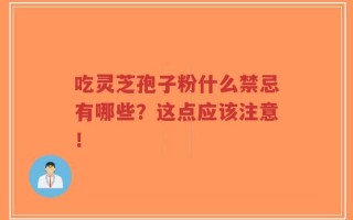 吃灵芝孢子粉什么禁忌有哪些？这点应该注意！