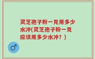 灵芝孢子粉一克用多少水冲(灵芝孢子粉一克应该用多少水冲？)