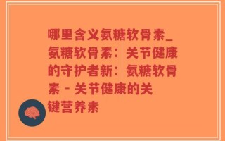 哪里含义氨糖软骨素_氨糖软骨素：关节健康的守护者新：氨糖软骨素 - 关节健康的关键营养素