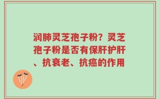 润肺灵芝孢子粉？灵芝孢子粉是否有保肝护肝、抗衰老、抗癌的作用