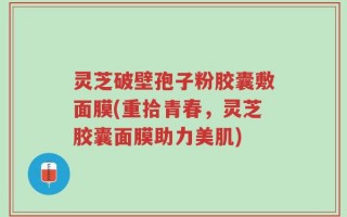 灵芝破壁孢子粉胶囊敷面膜(重拾青春，灵芝胶囊面膜助力美肌)