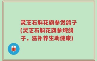 灵芝石斛花旗参煲鸽子(灵芝石斛花旗参炖鸽子，滋补养生助健康)