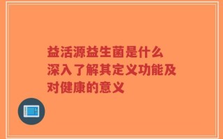 益活源益生菌是什么 深入了解其定义功能及对健康的意义